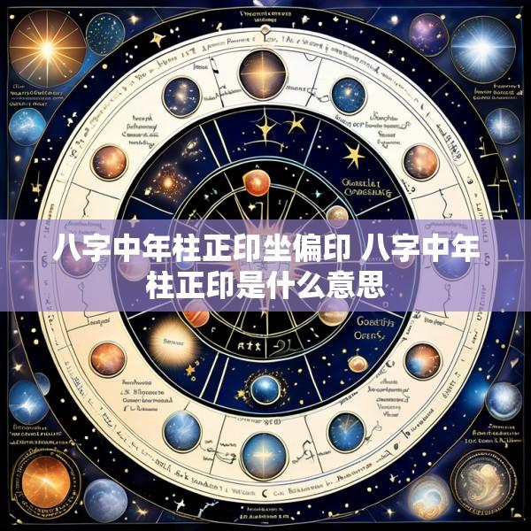 八字中年柱正印坐偏印 八字中年柱正印是什么意思