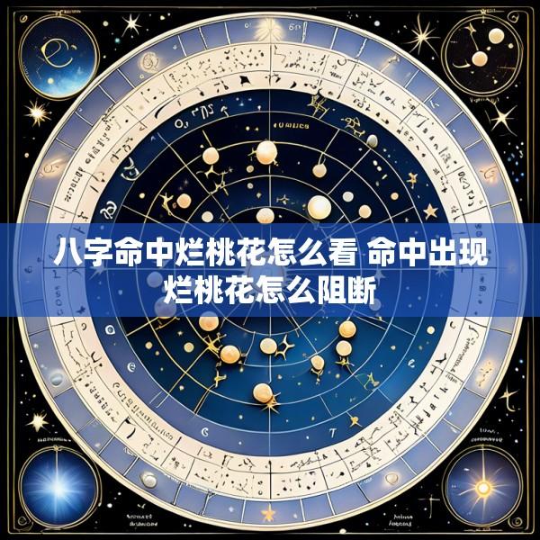 八字命中烂桃花怎么看 命中出现烂桃花怎么阻断