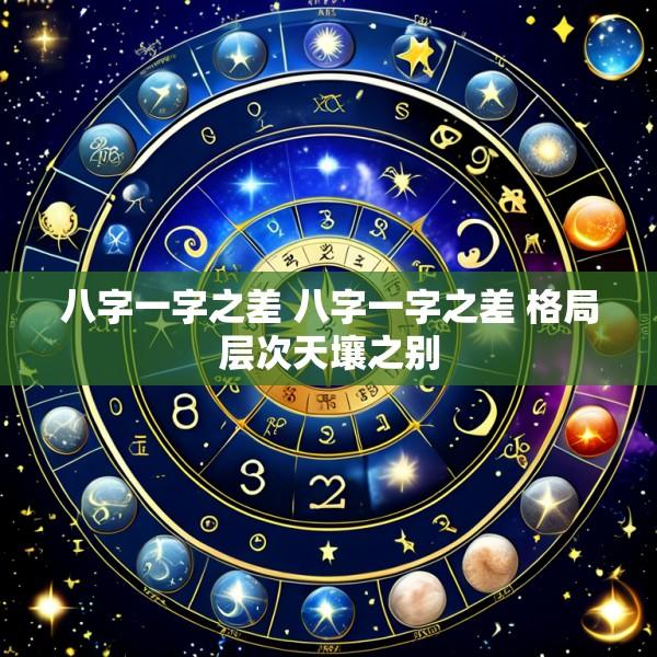 八字一字之差 八字一字之差 格局层次天壤之别