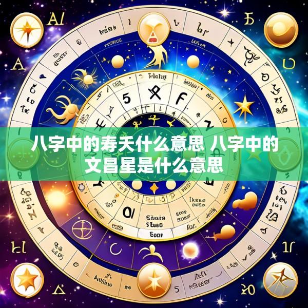 八字中的寿夭什么意思 八字中的文昌星是什么意思