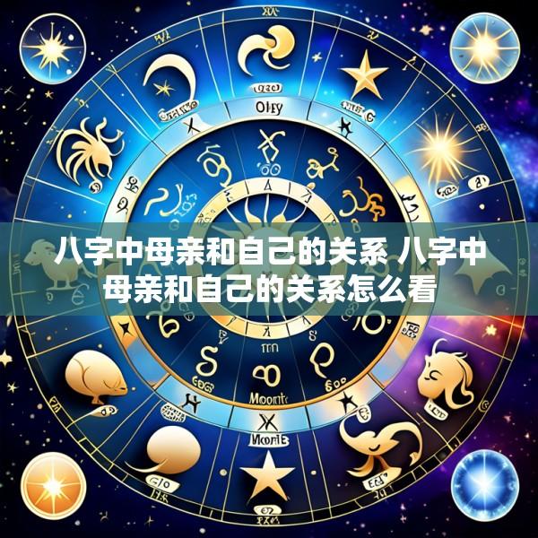 八字中母亲和自己的关系 八字中母亲和自己的关系怎么看