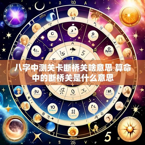八字中测关卡断桥关啥意思 算命中的断桥关是什么意思
