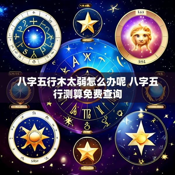 八字五行木太弱怎么办呢 八字五行测算免费查询