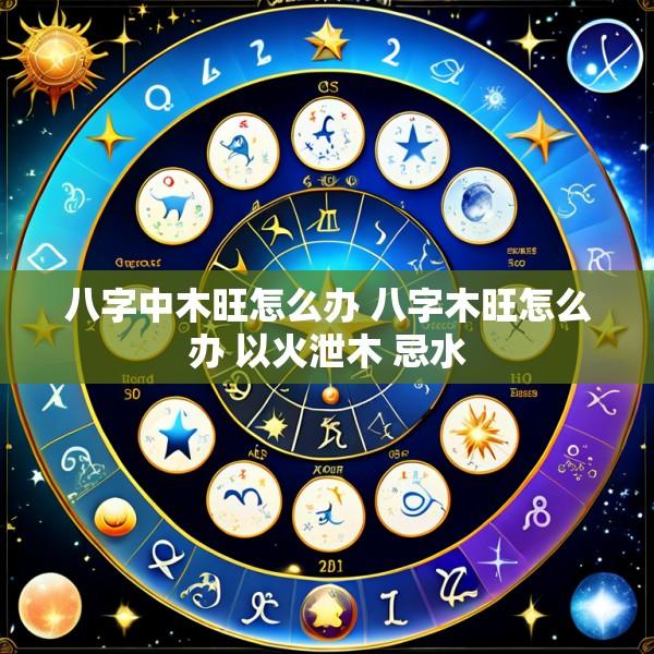 八字中木旺怎么办 八字木旺怎么办 以火泄木 忌水