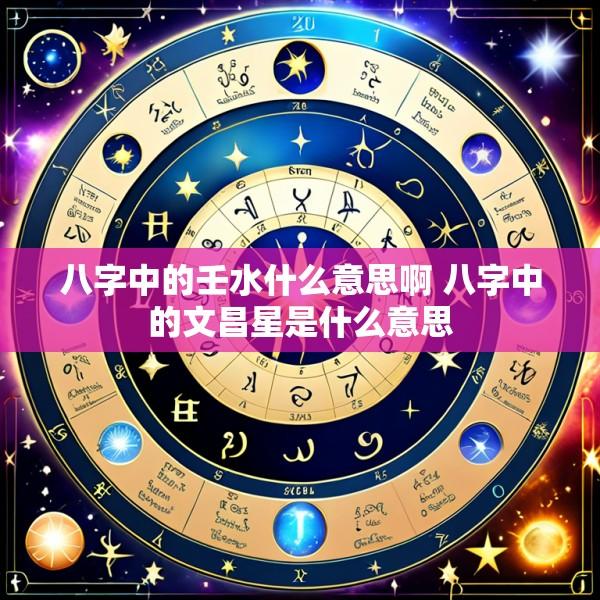 八字中的壬水什么意思啊 八字中的文昌星是什么意思
