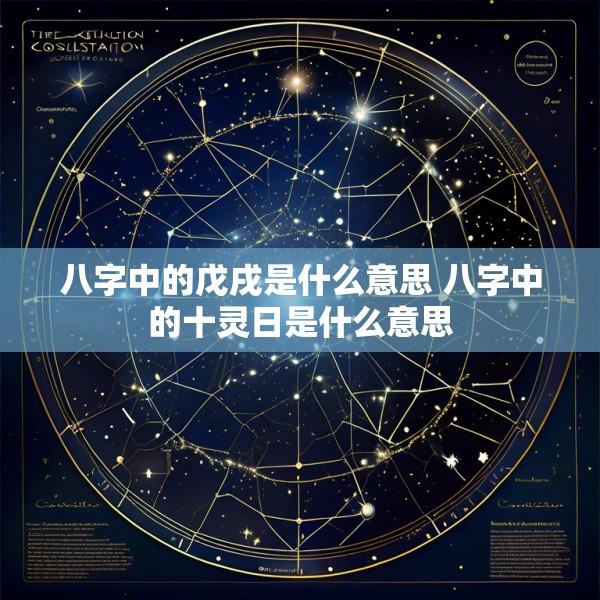 八字中的戊戌是什么意思 八字中的十灵日是什么意思