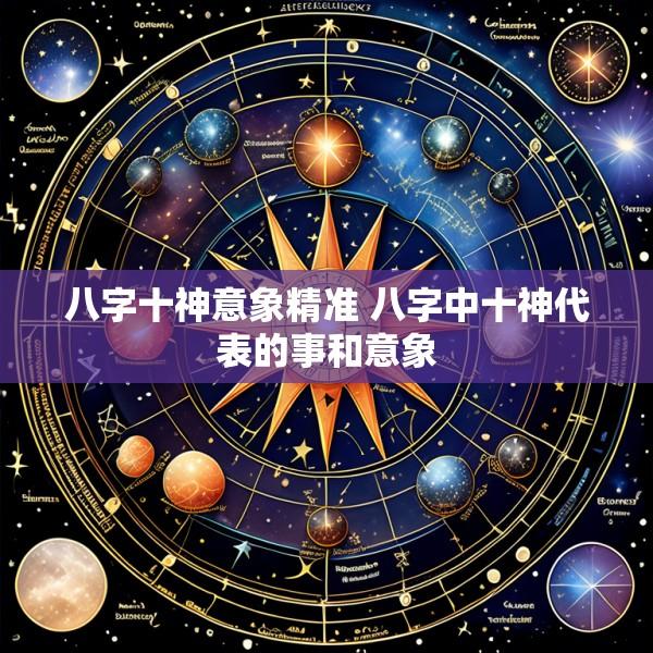 八字十神意象精准 八字中十神代表的事和意象