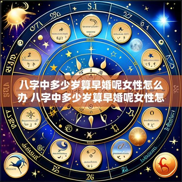 八字中多少岁算早婚呢女性怎么办 八字中多少岁算早婚呢女性怎么办呀
