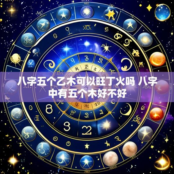 八字五个乙木可以旺丁火吗 八字中有五个木好不好