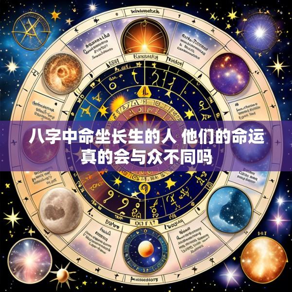 八字中命坐长生的人 他们的命运真的会与众不同吗