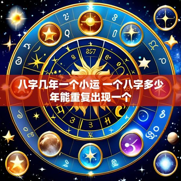 八字几年一个小运 一个八字多少年能重复出现一个