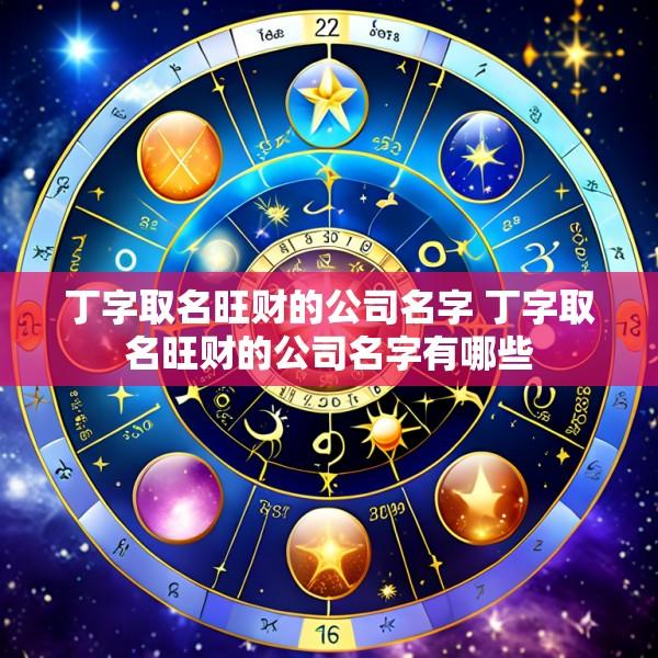 丁字取名旺财的公司名字 丁字取名旺财的公司名字有哪些