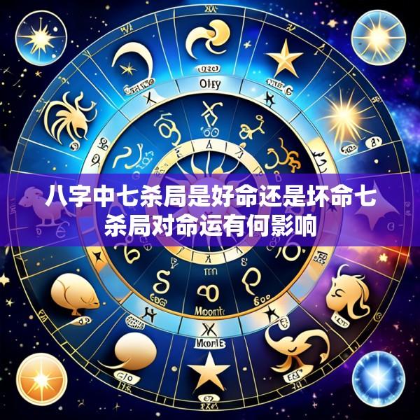 八字中七杀局是好命还是坏命七杀局对命运有何影响