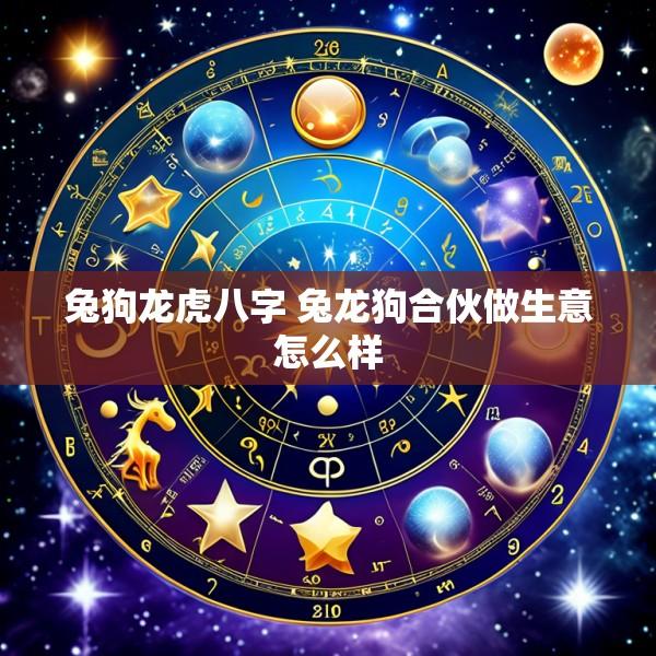 兔狗龙虎八字 兔龙狗合伙做生意怎么样