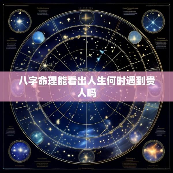八字命理能看出人生何时遇到贵人吗