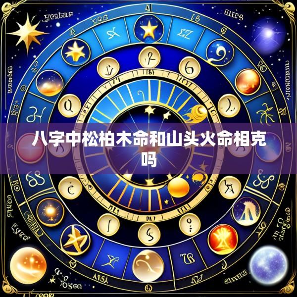 八字中松柏木命和山头火命相克吗