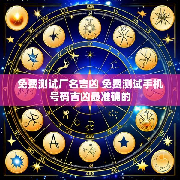 免费测试厂名吉凶 免费测试手机号码吉凶最准确的