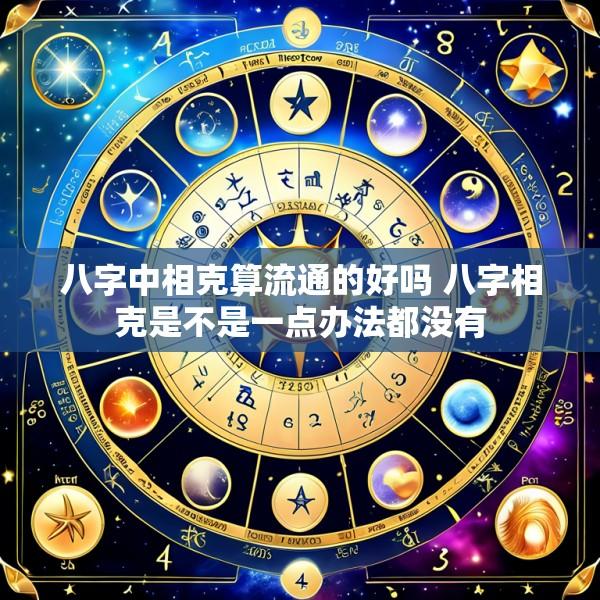 八字中相克算流通的好吗 八字相克是不是一点办法都没有