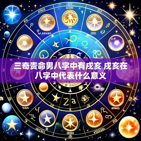 三奇贵命男八字中有戌亥 戌亥在八字中代表什么意义