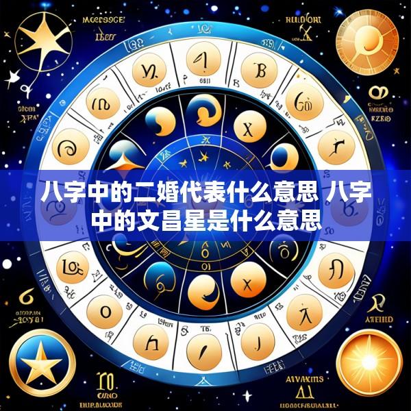 八字中的二婚代表什么意思 八字中的文昌星是什么意思