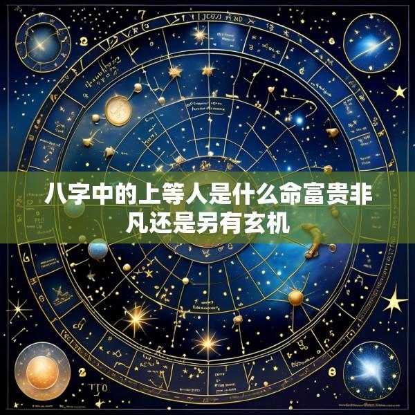 八字中的上等人是什么命富贵非凡还是另有玄机