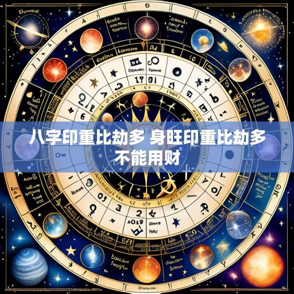 八字印重比劫多 身旺印重比劫多不能用财