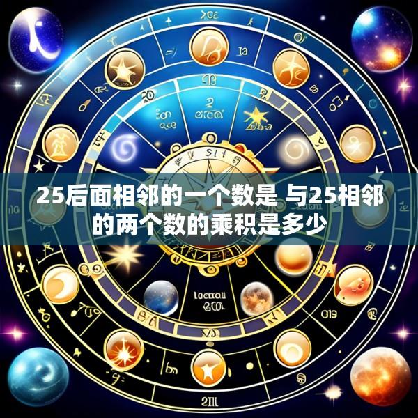 25后面相邻的一个数是 与25相邻的两个数的乘积是多少