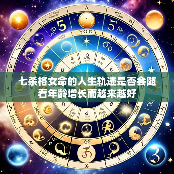 七杀格女命的人生轨迹是否会随着年龄增长而越来越好