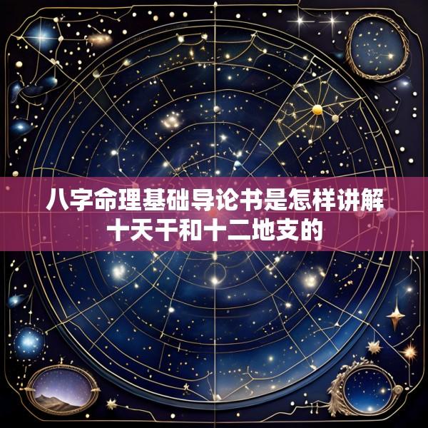 八字命理基础导论书是怎样讲解十天干和十二地支的