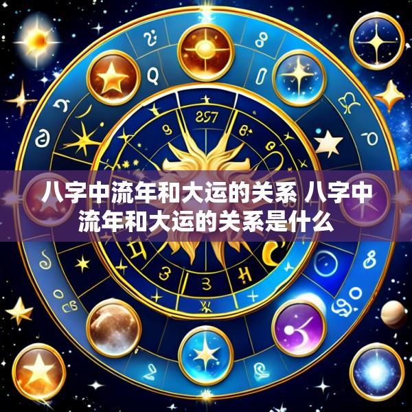 八字中流年和大运的关系 八字中流年和大运的关系是什么