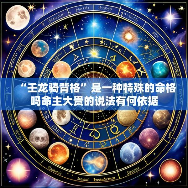 “壬龙骑背格”是一种特殊的命格吗命主大贵的说法有何依据