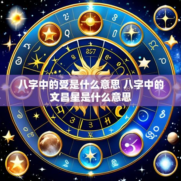 八字中的受是什么意思 八字中的文昌星是什么意思