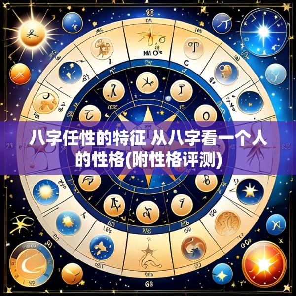 八字任性的特征 从八字看一个人的性格(附性格评测)