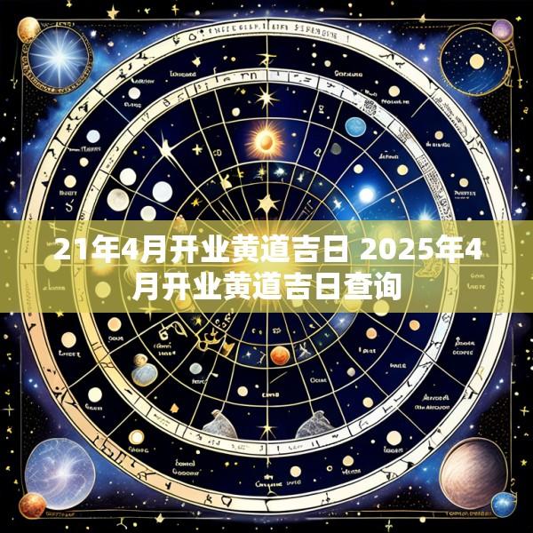 21年4月开业黄道吉日 2025年4月开业黄道吉日查询