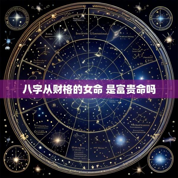 八字从财格的女命 是富贵命吗