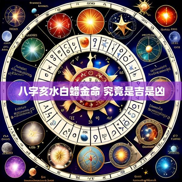 八字亥水白蜡金命 究竟是吉是凶