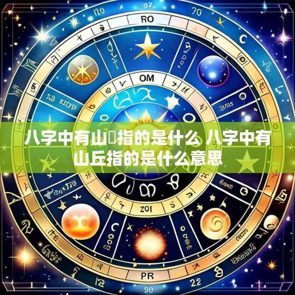 八字中有山坵指的是什么 八字中有山丘指的是什么意思