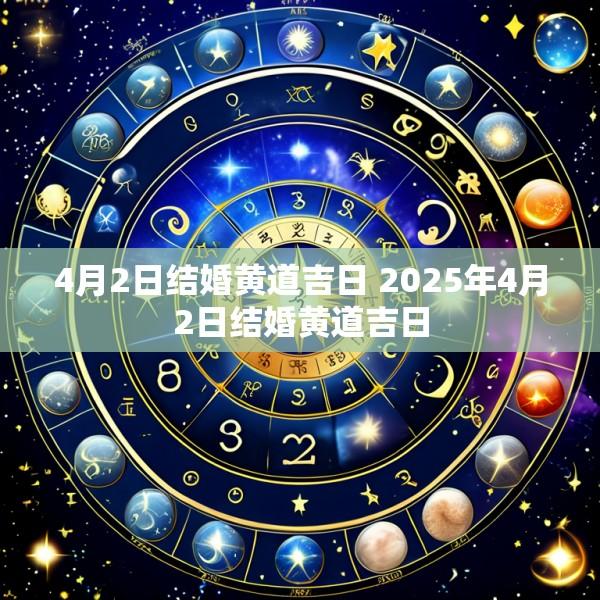 4月2日结婚黄道吉日 2025年4月2日结婚黄道吉日