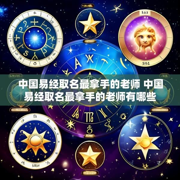 中国易经取名最拿手的老师 中国易经取名最拿手的老师有哪些