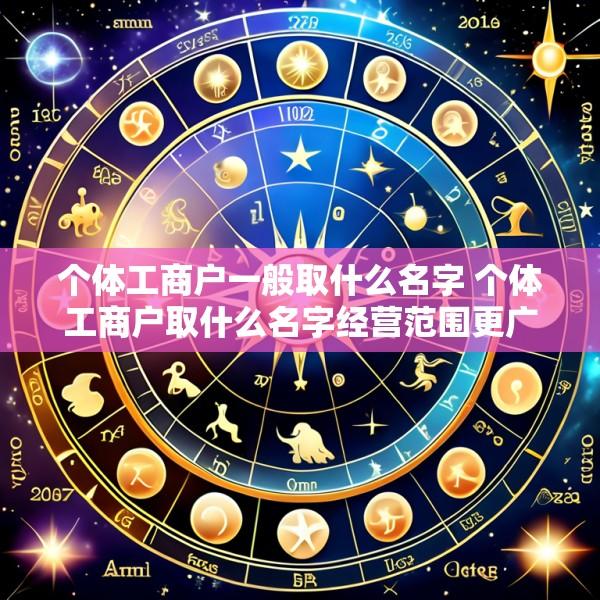 个体工商户一般取什么名字 个体工商户取什么名字经营范围更广