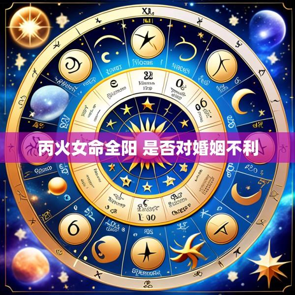 丙火女命全阳 是否对婚姻不利
