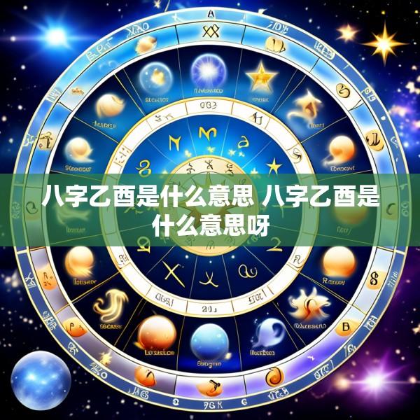 八字乙酉是什么意思 八字乙酉是什么意思呀