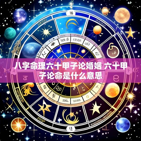 八字命理六十甲子论婚姻 六十甲子论命是什么意思