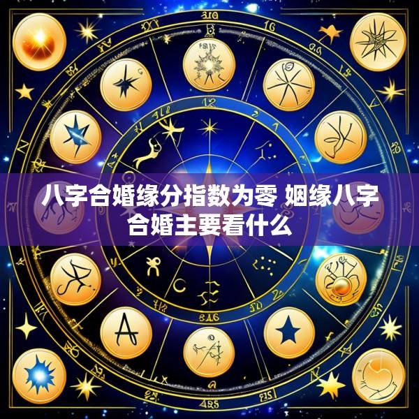 八字合婚缘分指数为零 姻缘八字合婚主要看什么