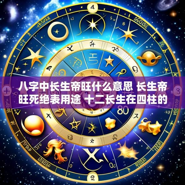 八字中长生帝旺什么意思 长生帝旺死绝表用途 十二长生在四柱的用法