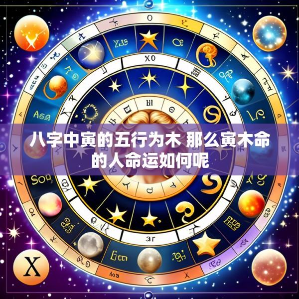 八字中寅的五行为木 那么寅木命的人命运如何呢