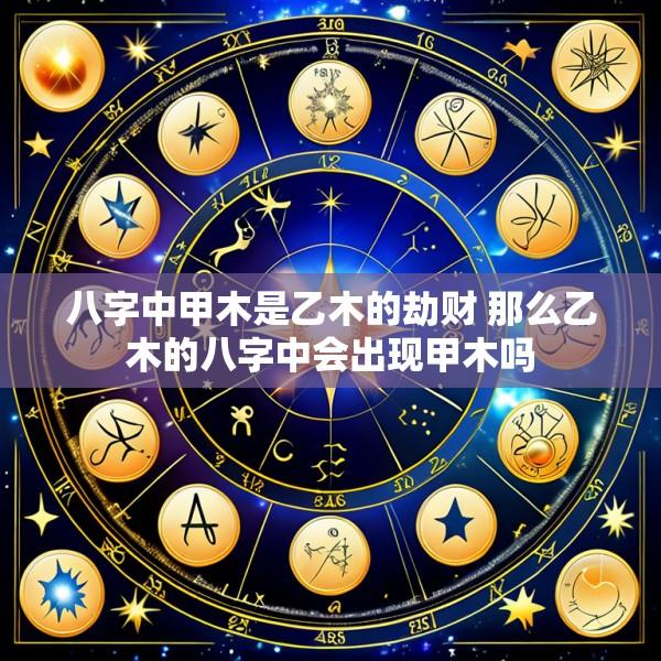 八字中甲木是乙木的劫财 那么乙木的八字中会出现甲木吗