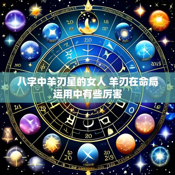 八字中羊刃星的女人 羊刃在命局运用中有些厉害