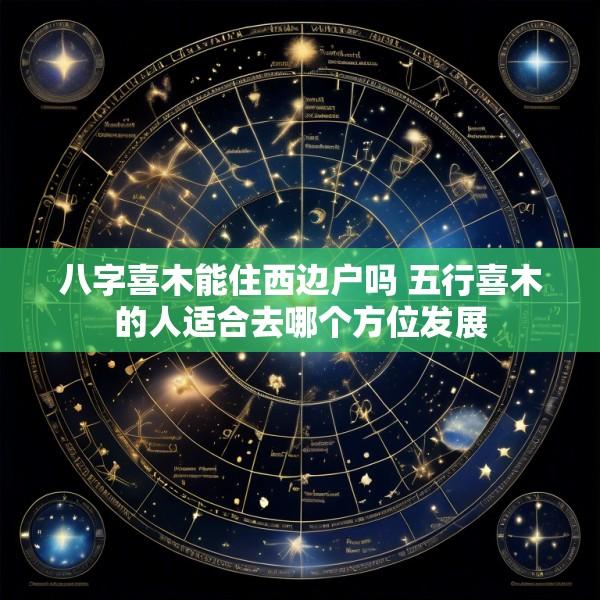 八字喜木能住西边户吗 五行喜木的人适合去哪个方位发展