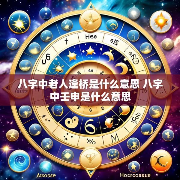 八字中老人逢桥是什么意思 八字中壬申是什么意思